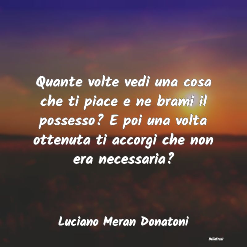 Frasi Abitudine - Quante volte vedi una cosa che ti piace e ne brami...