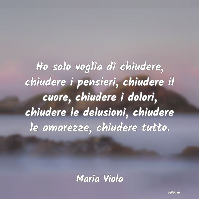 Frasi sulla Tristezza - Ho solo voglia di chiudere, chiudere i pensieri, c...