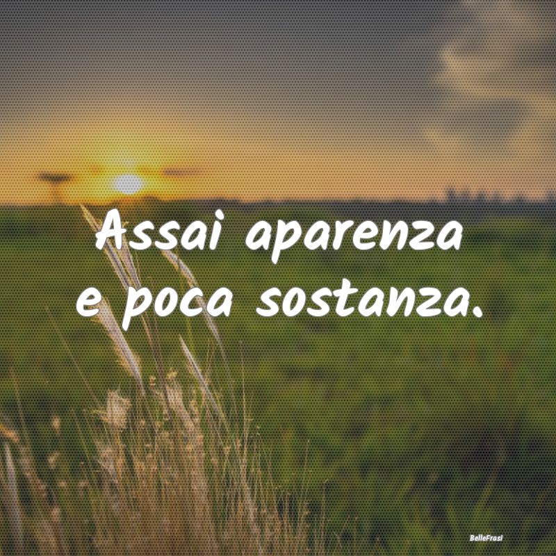 Frasi Apparenza - Assai aparenza e poca sostanza....