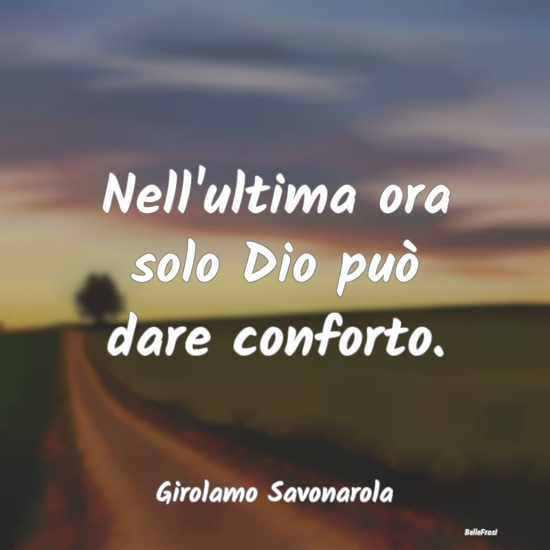 Frasi sul Conforto - Nell'ultima ora solo Dio può dare conforto....