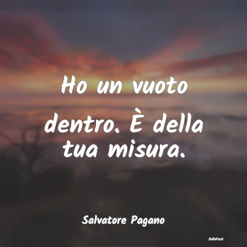 Frasi sulla Tristezza - Ho un vuoto dentro. È della tua misura....