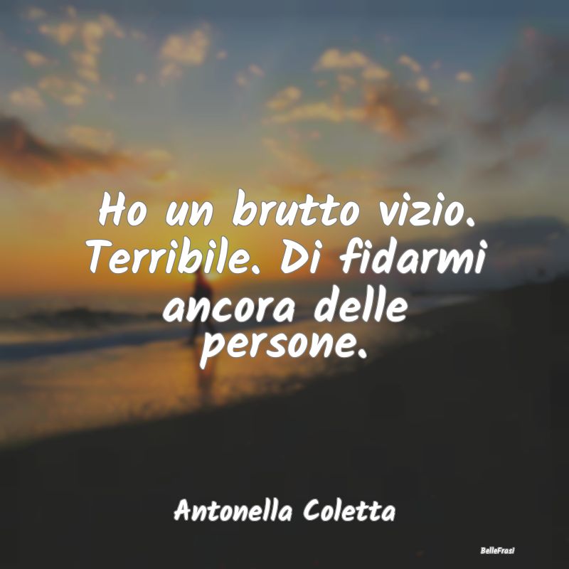 Frasi Abitudine - Ho un brutto vizio. Terribile. Di fidarmi ancora d...