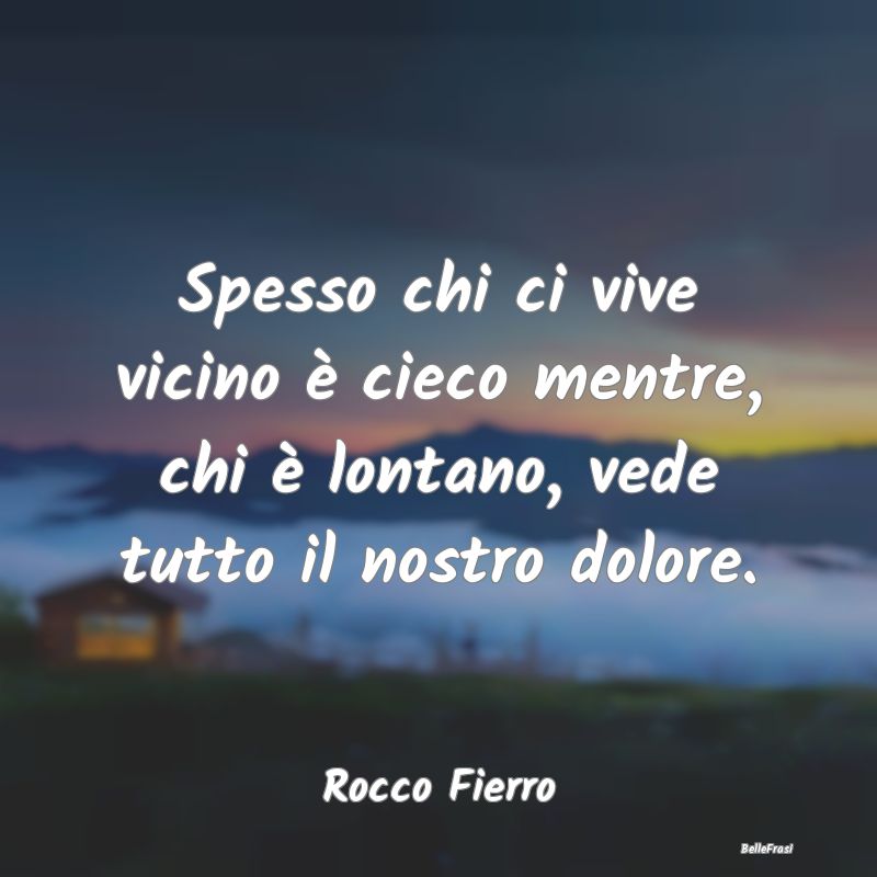 Frasi sulla Tristezza - Spesso chi ci vive vicino è cieco mentre, chi è ...