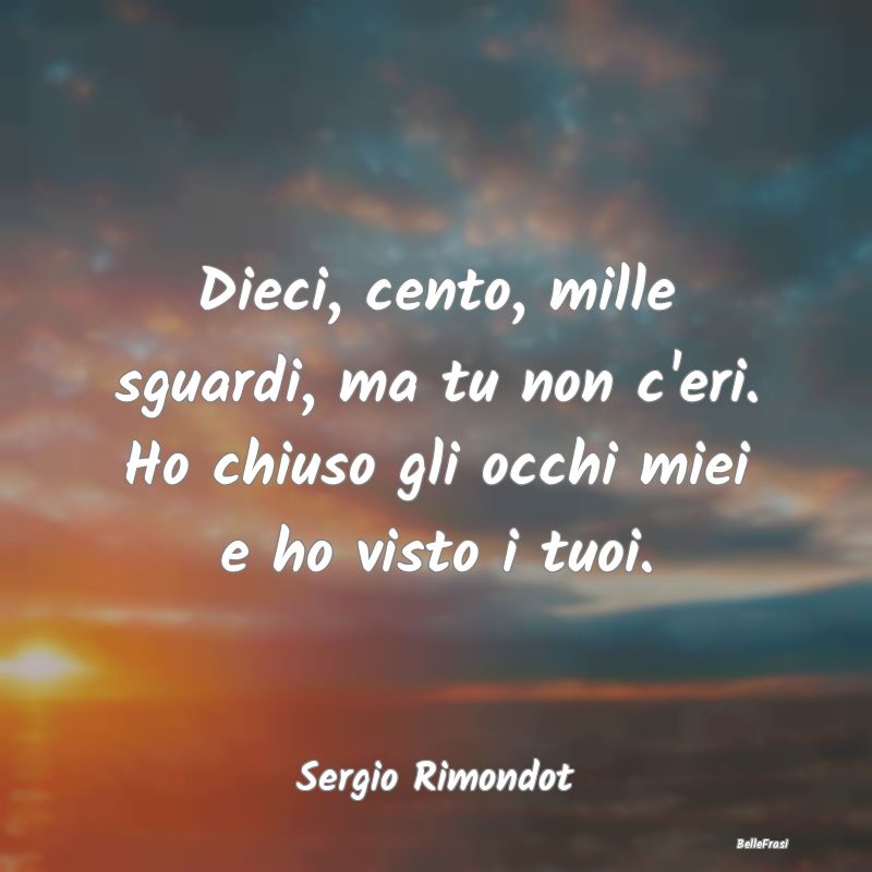 Frasi sulla Tristezza - Dieci, cento, mille sguardi, ma tu non c'eri. Ho c...