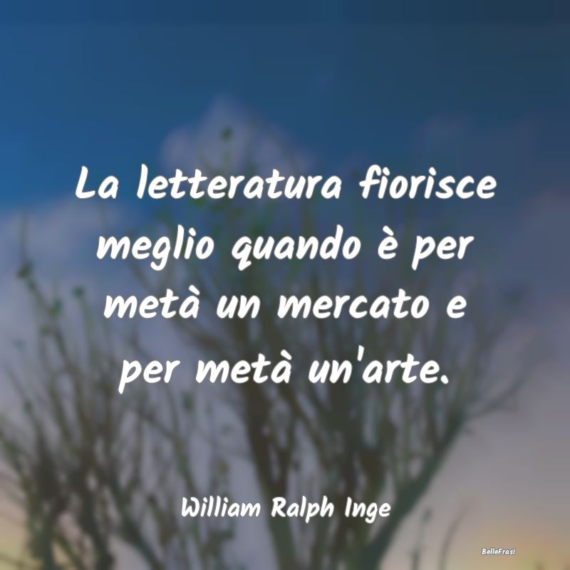 Frasi sulla Letteratura - La letteratura fiorisce meglio quando è per metà...