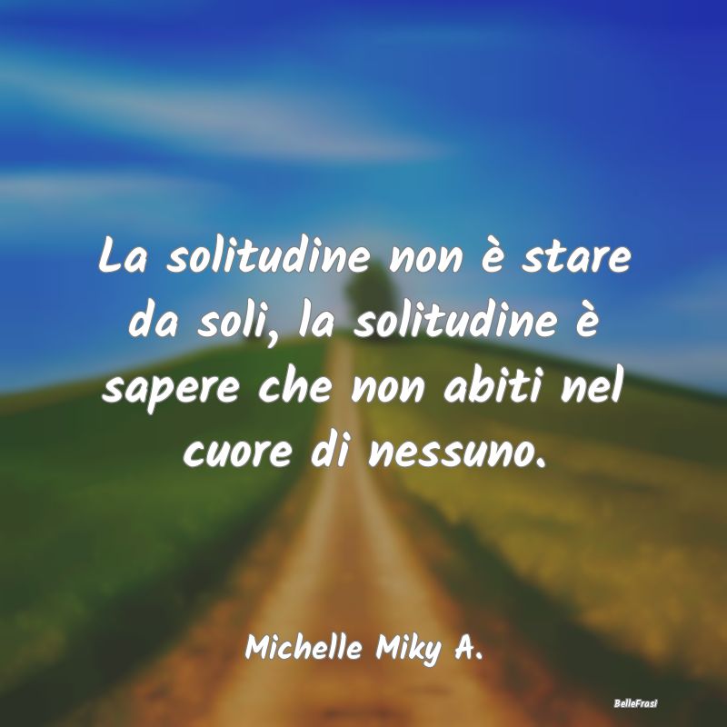 Frasi sulla Tristezza - La solitudine non è stare da soli, la solitudine ...