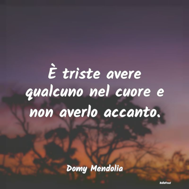 Frasi sulla Tristezza - È triste avere qualcuno nel cuore e non averlo ac...