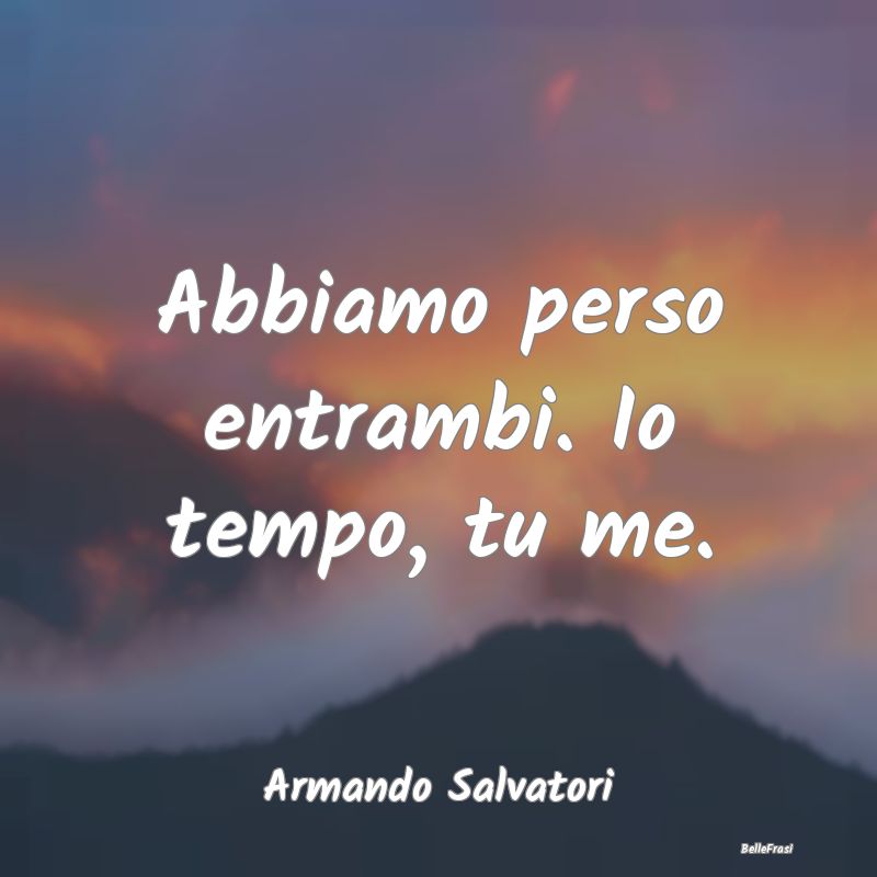 Frasi sulla Tristezza - Abbiamo perso entrambi. Io tempo, tu me....