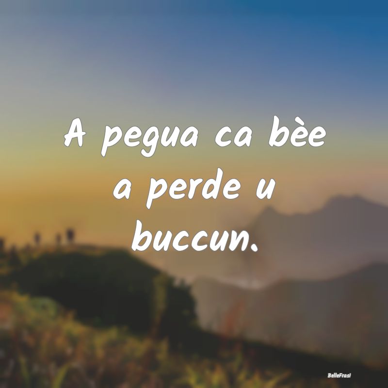 Frasi Prudenza - A pegua ca bèe a perde u buccun....