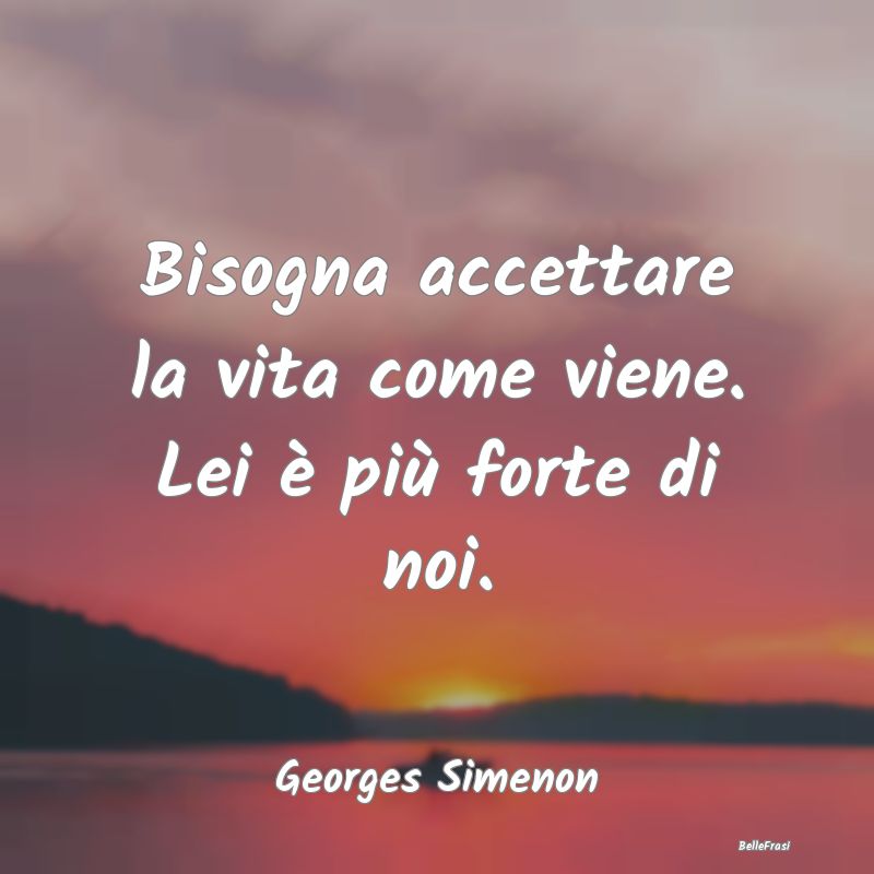 Frasi sull'Adattamento - Bisogna accettare la vita come viene. Lei è più ...