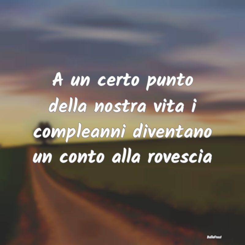 Frasi di Compleanno - A un certo punto della nostra vita i compleanni di...