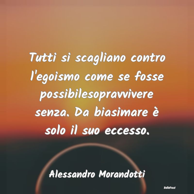 Tutti si scagliano contro l'egoismo come se fosse ...