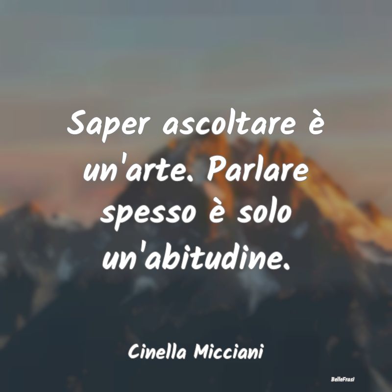 Frasi Abitudine - Saper ascoltare è un'arte. Parlare spesso è solo...