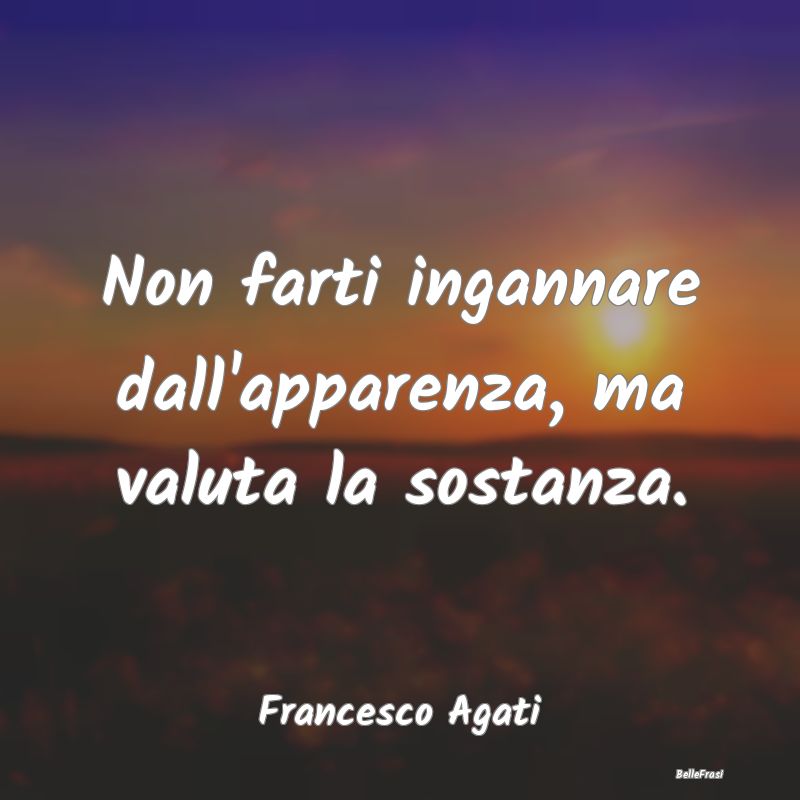 Frasi Apparenza - Non farti ingannare dall'apparenza, ma valuta la s...