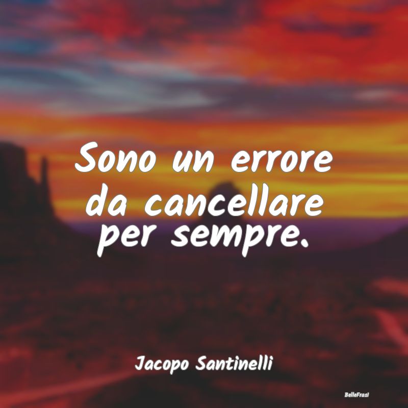 Frasi sulla Tristezza - Sono un errore da cancellare per sempre....