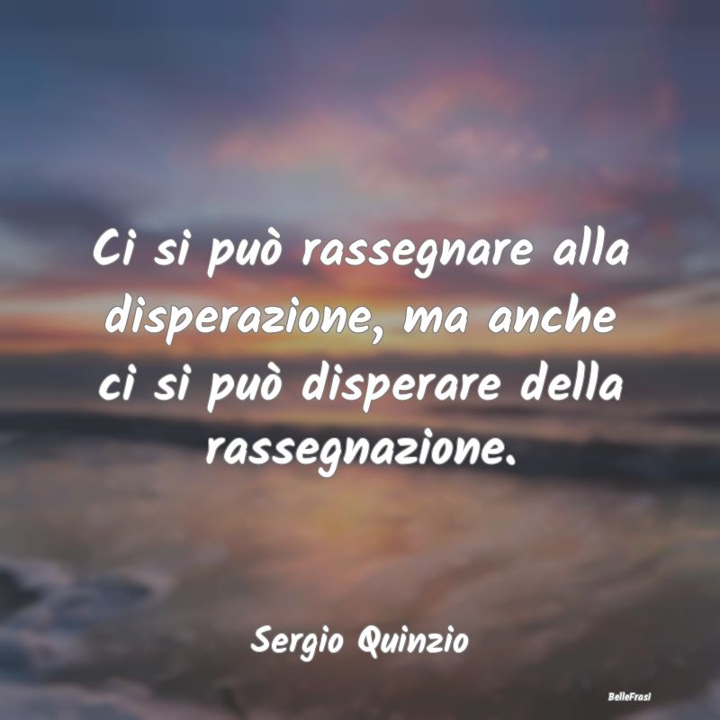 Frasi sulla Rassegnazione - Ci si può rassegnare alla disperazione, ma anche ...