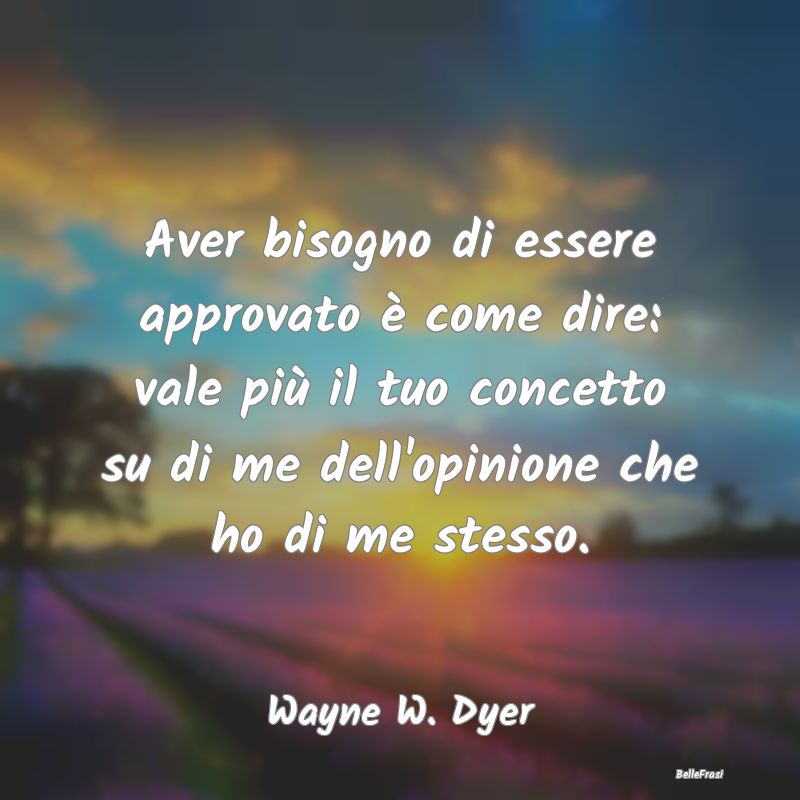 Frasi sull’approvazione - Aver bisogno di essere approvato è come dire: val...