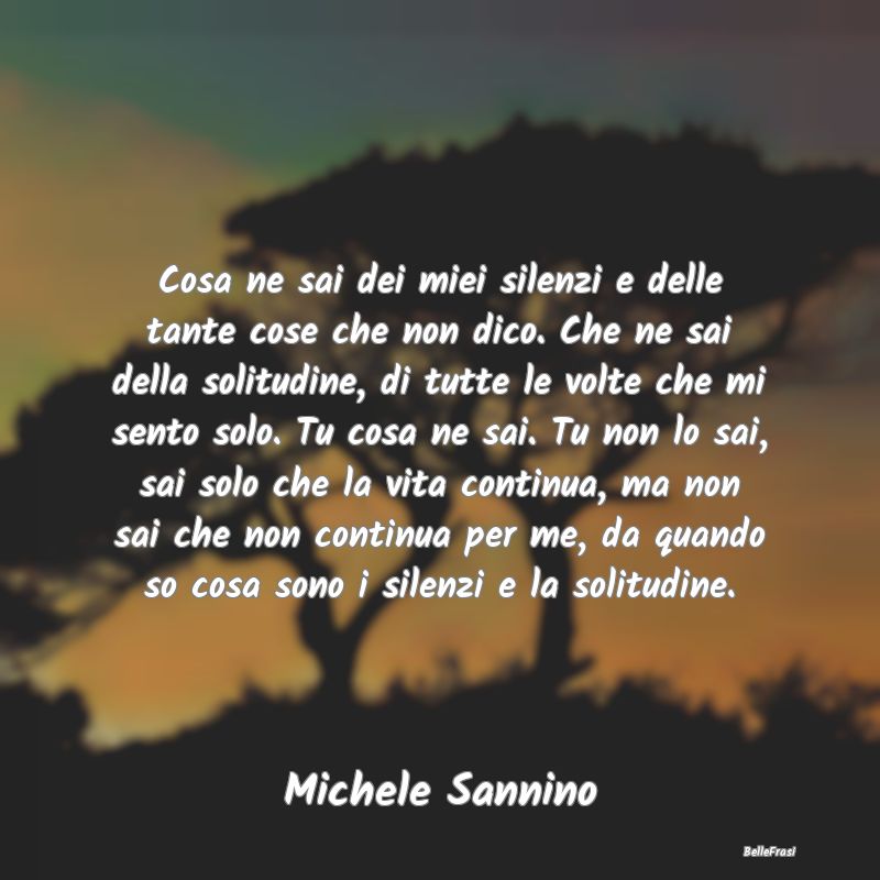 Frasi sulla Tristezza - Cosa ne sai dei miei silenzi e delle tante cose ch...