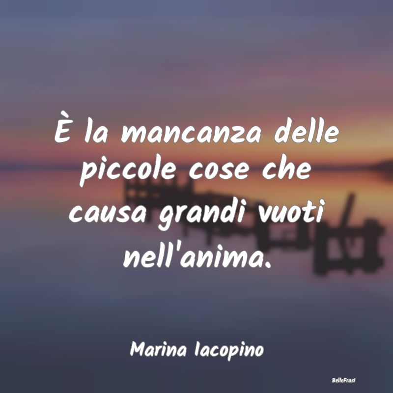 Frasi sulla Tristezza - È la mancanza delle piccole cose che causa grandi...