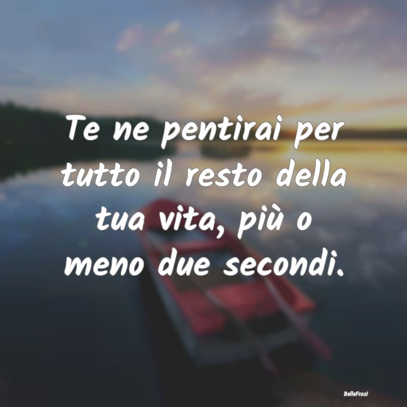 Frasi sul Pentimento - Te ne pentirai per tutto il resto della tua vita, ...