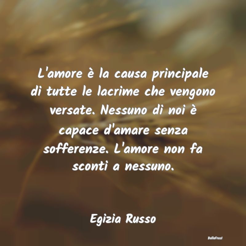 Frasi sulla Tristezza - L'amore è la causa principale di tutte le lacrime...