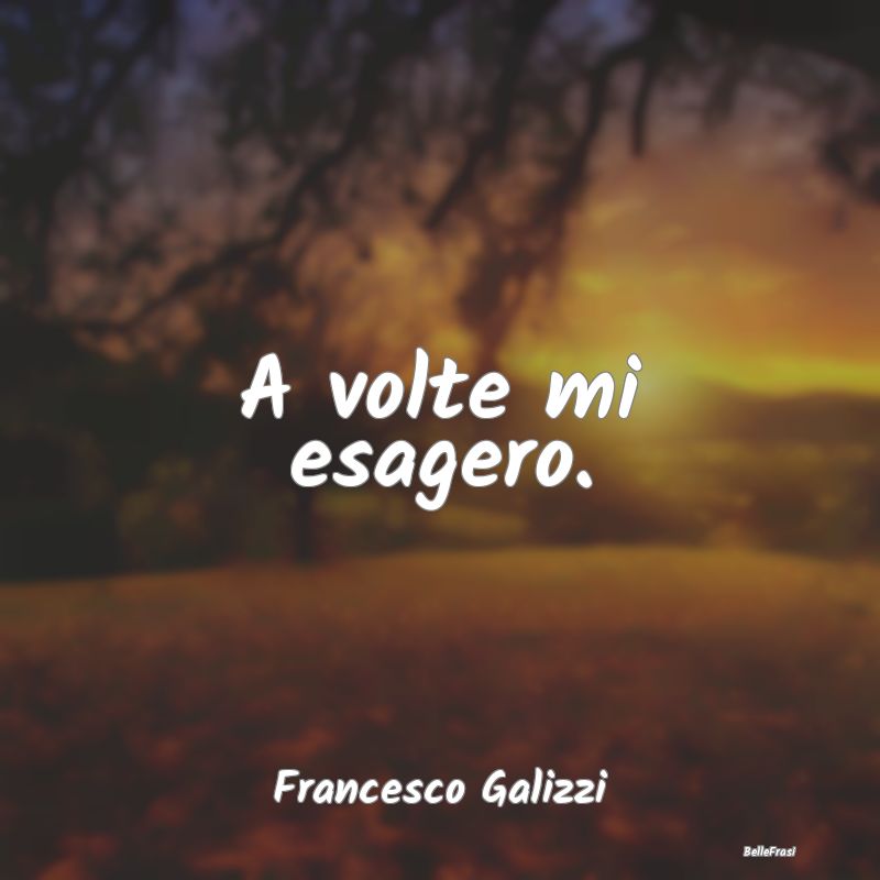 Frasi Abitudine - A volte mi esagero....