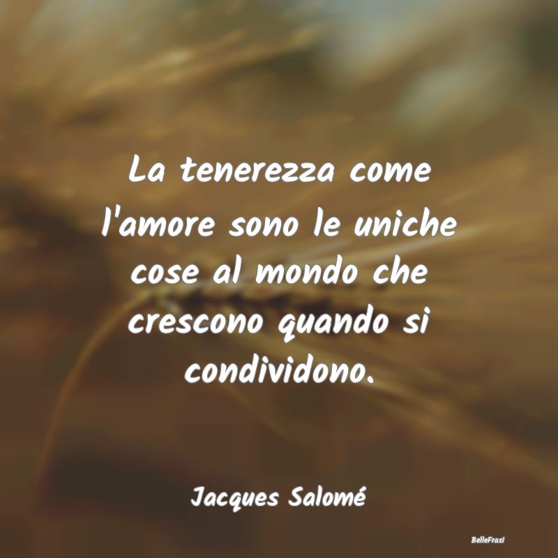 Frasi sulla Tenerezza - La tenerezza come l'amore sono le uniche cose al m...