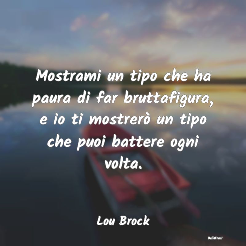 Frasi Apparenza - Mostrami un tipo che ha paura di far bruttafigura,...