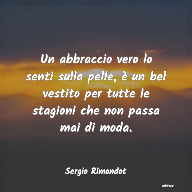 Frasi sugli Abbracci - Un abbraccio vero lo senti sulla pelle, è un bel ...