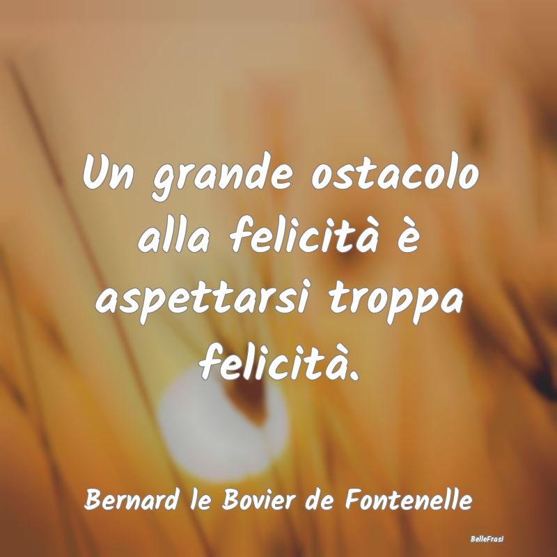 Un grande ostacolo alla felicità è aspettarsi tr...