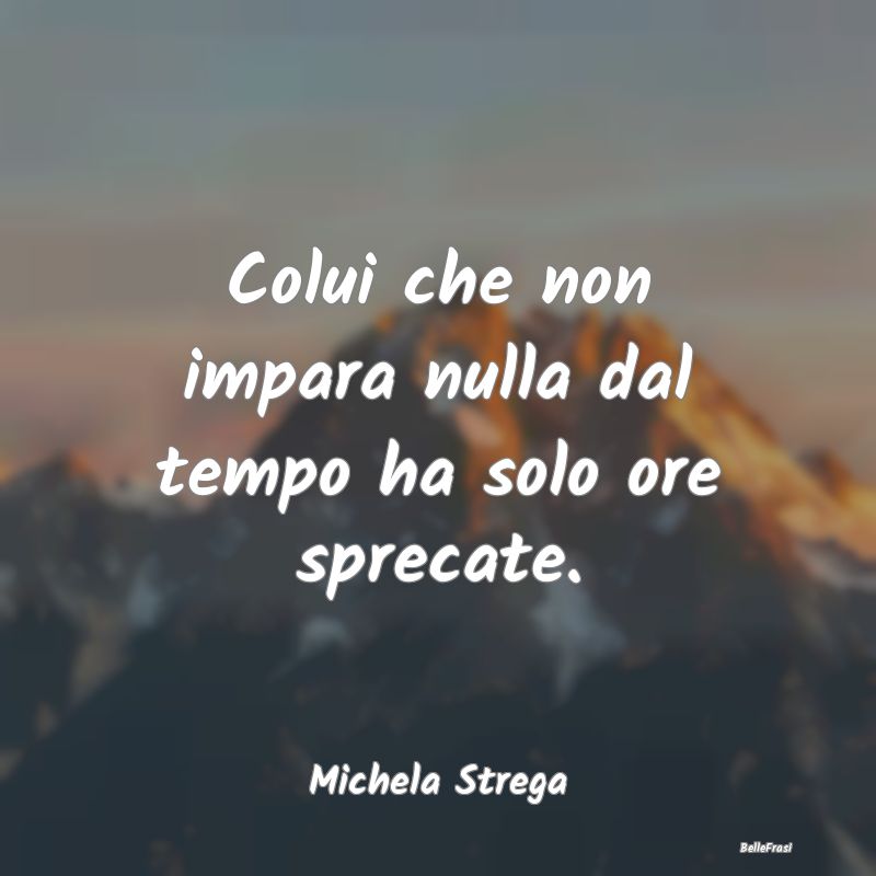 Frasi Abitudine - Colui che non impara nulla dal tempo ha solo ore s...