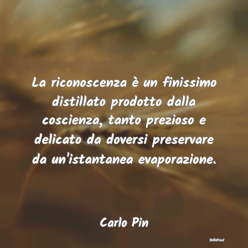 Frasi Coscienza - La riconoscenza è un finissimo distillato prodott...