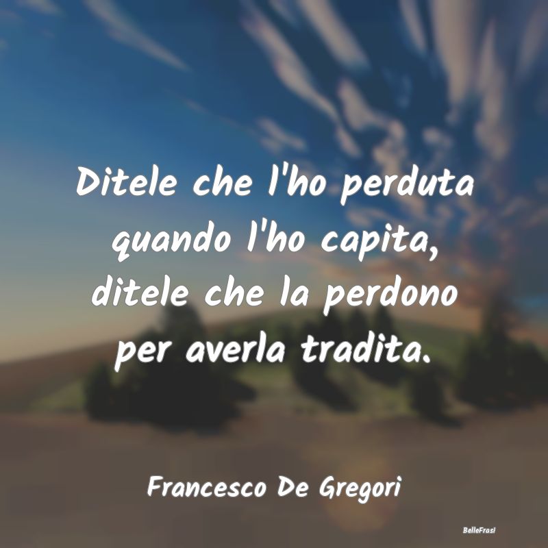 Frasi sulla Tristezza - Ditele che l'ho perduta quando l'ho capita, ditele...