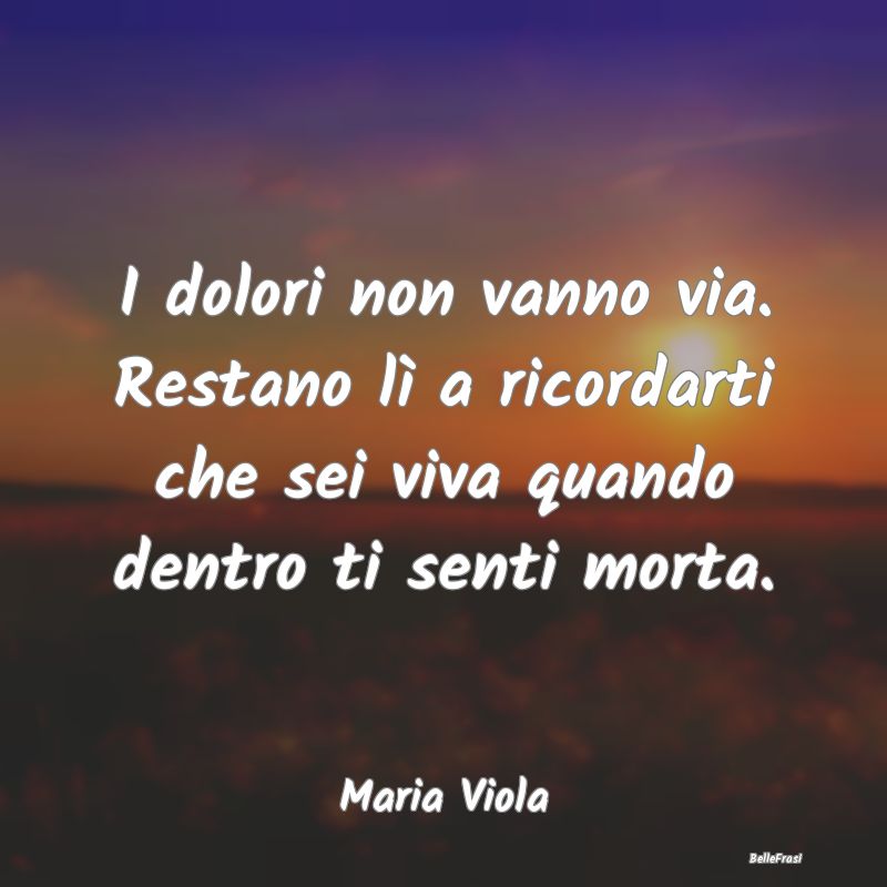 Frasi sulla Tristezza - I dolori non vanno via. Restano lì a ricordarti c...