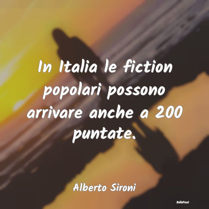 Frasi sulla Popolarità - In Italia le fiction popolari possono arrivare anc...