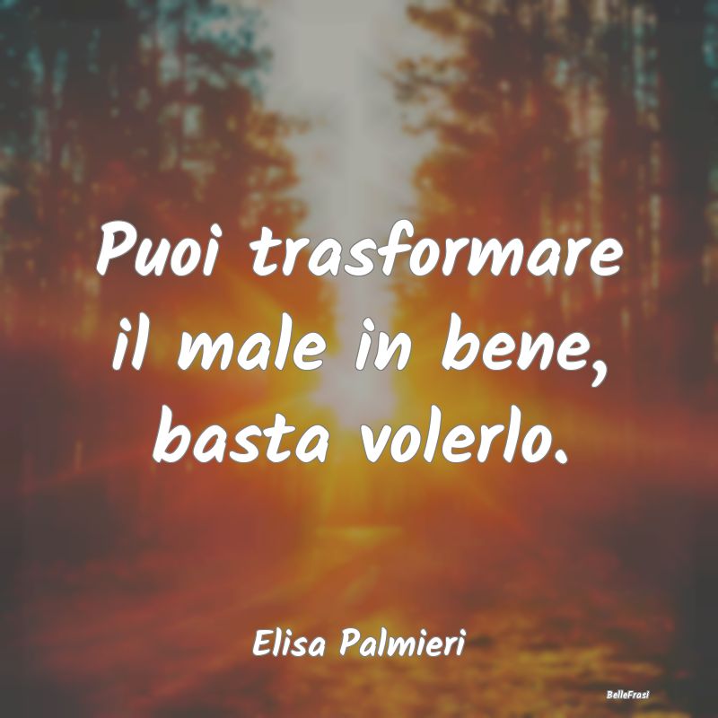 Frasi Abitudine - Puoi trasformare il male in bene, basta volerlo....