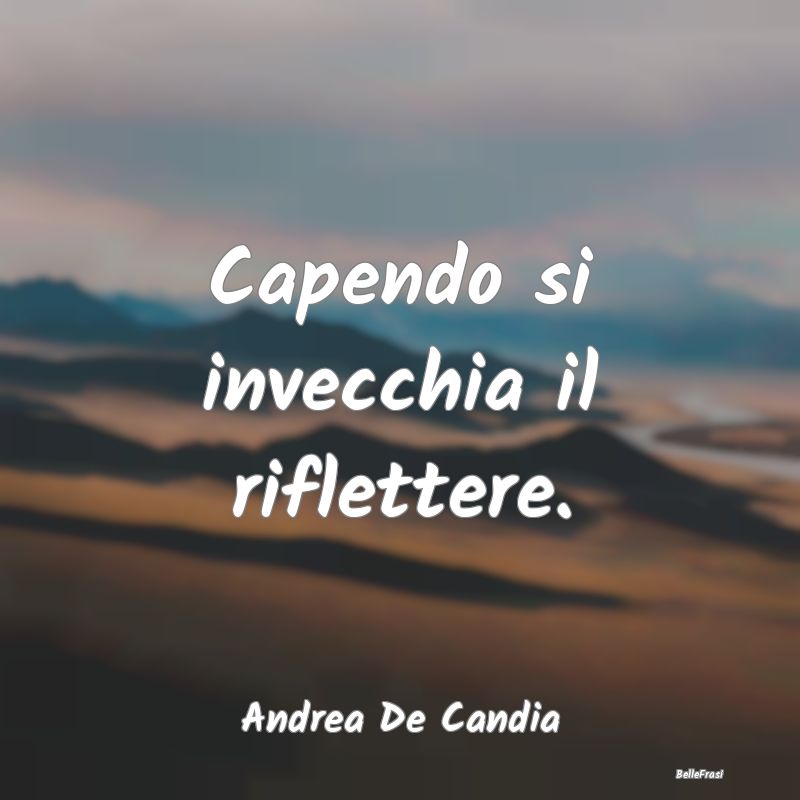 Frasi Abitudine - Capendo si invecchia il riflettere....