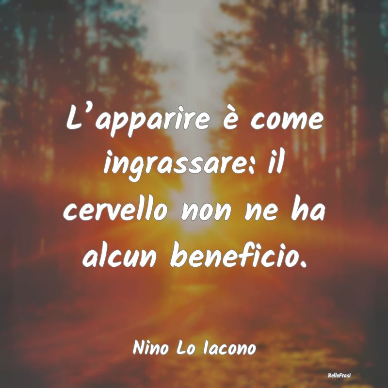 Frasi Apparenza - L’apparire è come ingrassare: il cervello non n...