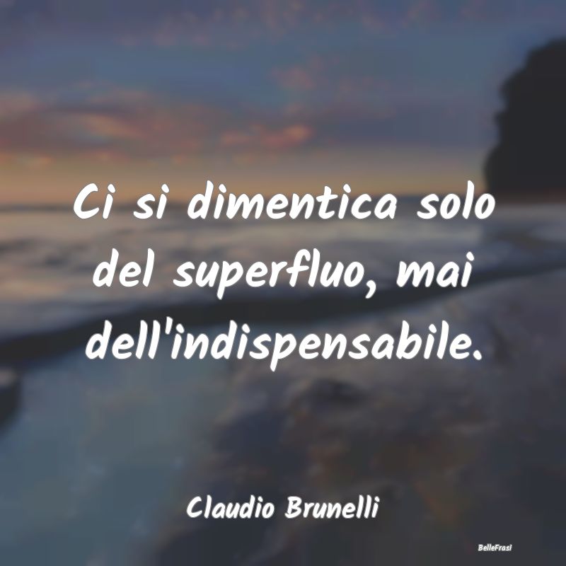 Frasi sulla Tristezza - Ci si dimentica solo del superfluo, mai dell'indis...