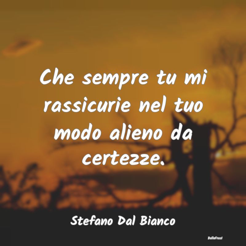 Frasi sul Conforto - Che sempre tu mi rassicurie nel tuo modo alieno da...