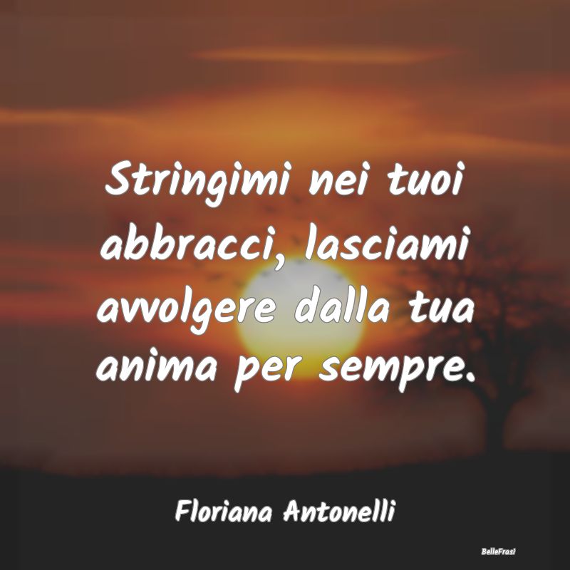 Frasi sugli Abbracci - Stringimi nei tuoi abbracci, lasciami avvolgere da...