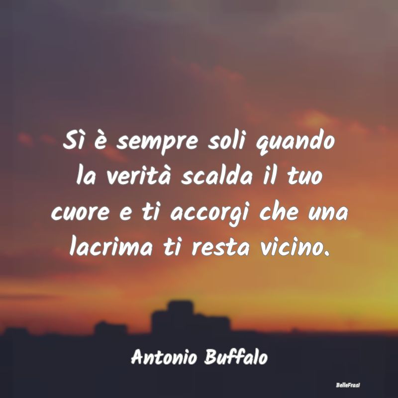 Frasi sulla Tristezza - Sì è sempre soli quando la verità scalda il tuo...