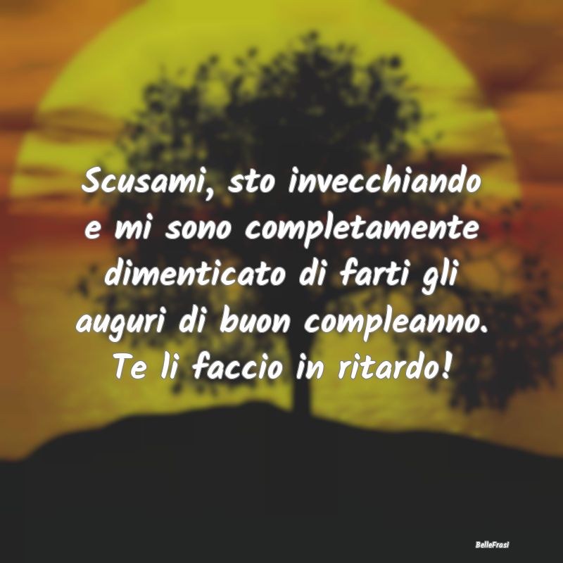 Frasi di Compleanno - Scusami, sto invecchiando e mi sono completamente ...