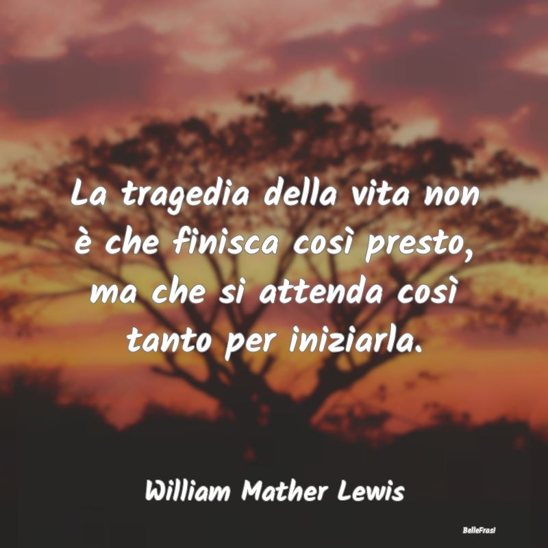 Frasi sulla Tragedia - La tragedia della vita non è che finisca così pr...