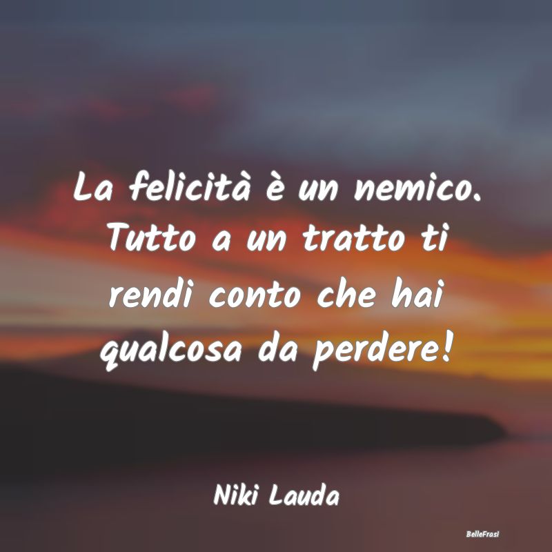 Frasi sull’Esultanza - La felicità è un nemico. Tutto a un tratto ti re...