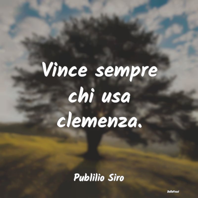 Vince sempre chi usa clemenza....