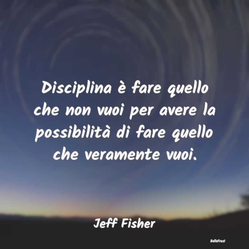 Frasi sulla Disciplina - Disciplina è fare quello che non vuoi per avere l...