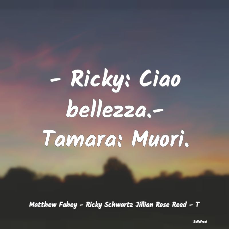 Frasi Cinismo - - Ricky: Ciao bellezza.- Tamara: Muori....