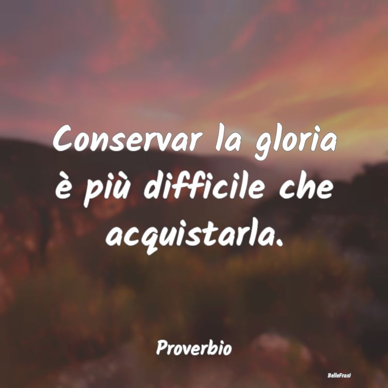 Frasi sulla Gloria - Conservar la gloria è più difficile che acquista...