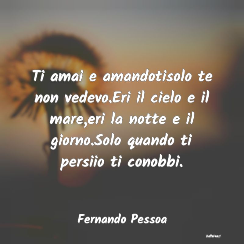 Frasi sul Lasciarsi - Ti amai e amandotisolo te non vedevo.Eri il cielo ...